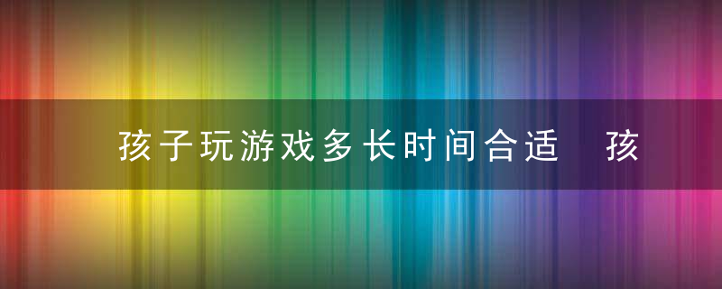 孩子玩游戏多长时间合适 孩子玩游戏多久时间合适